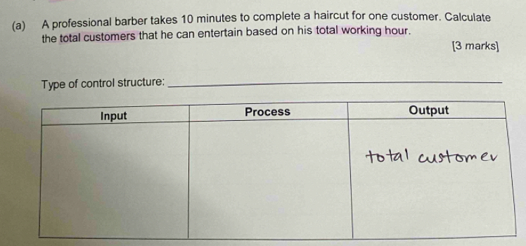 A professional barber takes 10 minutes to complete a haircut for one customer. Calculate 
the total customers that he can entertain based on his total working hour. 
[3 marks] 
Type of control structure:_