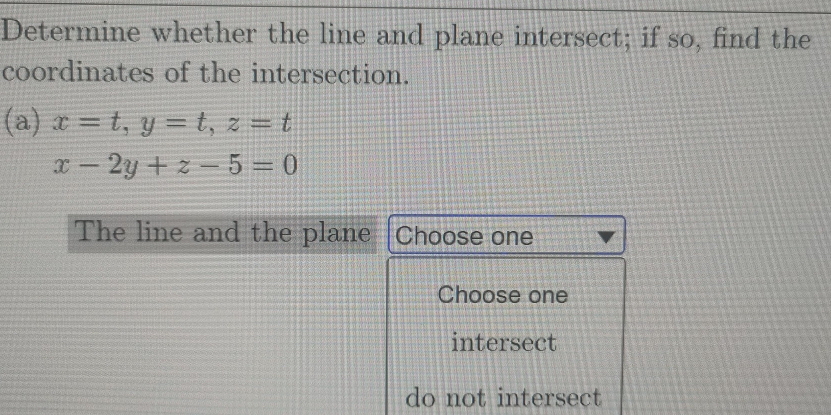 Determine whether the line and plane intersect; if so, find the
coordinates of the intersection.
(a) x=t, y=t, z=t
x-2y+z-5=0
The line and the plane Choose one
Choose one
intersect
do not intersect