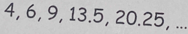 4, 6, 9, 13.5, 20. 25, ...