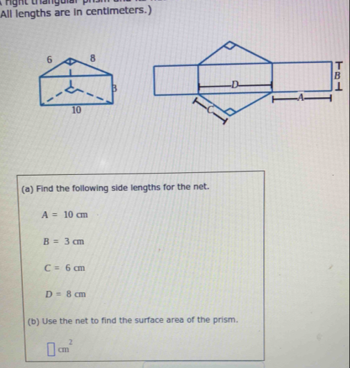 All lengths are in centimeters.) 
(a) Find the following side lengths for the net.
A=10cm
B=3cm
C=6cm
D=8cm
(b) Use the net to find the surface area of the prism.
□ cm^2