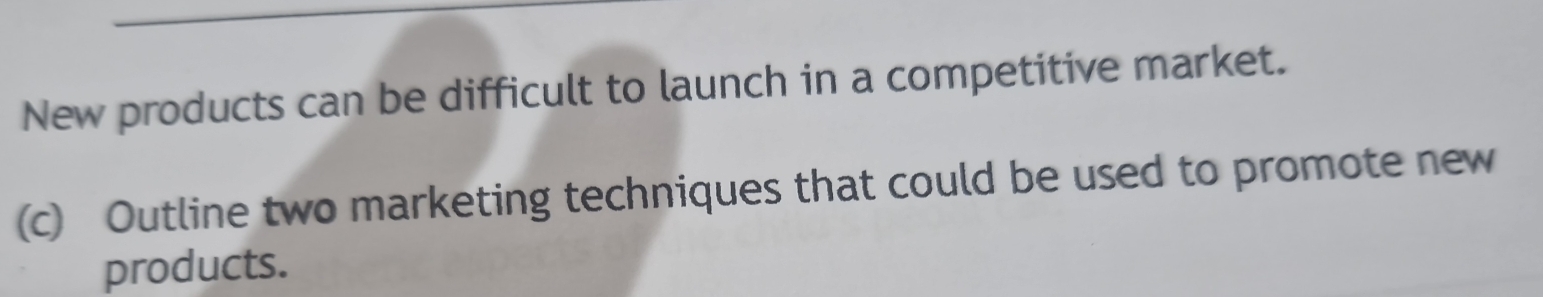 New products can be difficult to launch in a competitive market. 
(c) Outline two marketing techniques that could be used to promote new 
products.