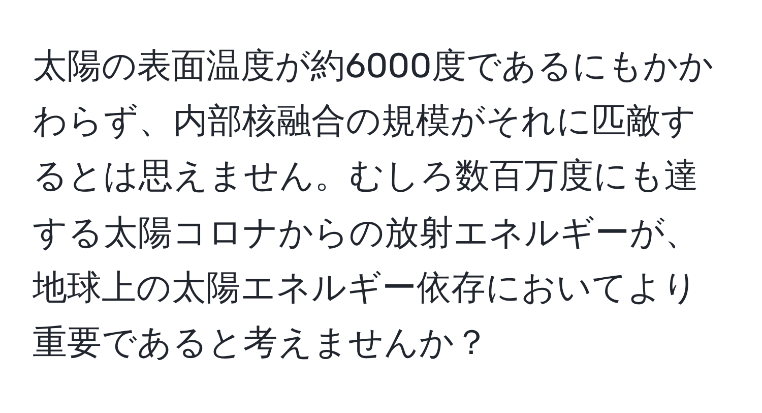 太陽の表面温度が約6000度であるにもかかわらず、内部核融合の規模がそれに匹敵するとは思えません。むしろ数百万度にも達する太陽コロナからの放射エネルギーが、地球上の太陽エネルギー依存においてより重要であると考えませんか？