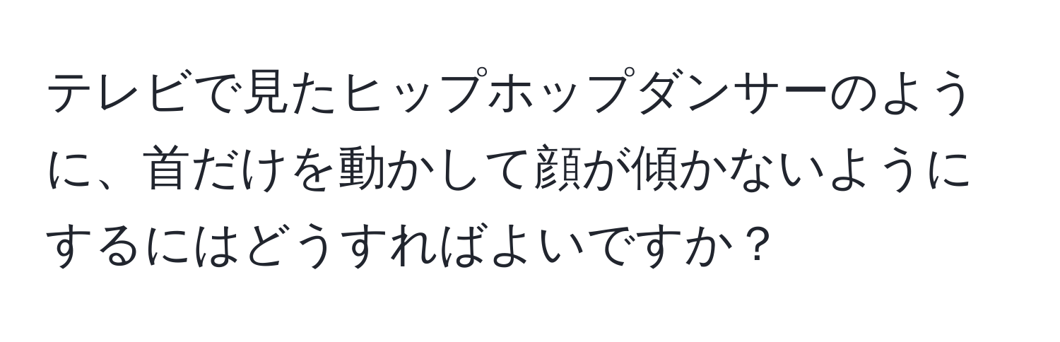 テレビで見たヒップホップダンサーのように、首だけを動かして顔が傾かないようにするにはどうすればよいですか？