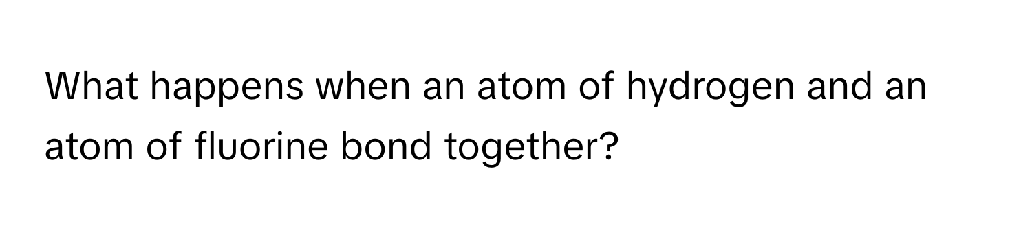 What happens when an atom of hydrogen and an atom of fluorine bond together?