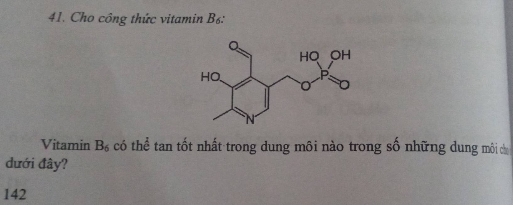 Cho công thức vitamin B6: 
Vitamin B_6 có thể tan tốt nhất trong dung môi nào trong số những dung môi chỉ 
dưới đây? 
142