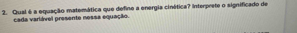 Qual é a equação matemática que define a energia cinética? Interprete o significado de 
cada variável presente nessa equação.