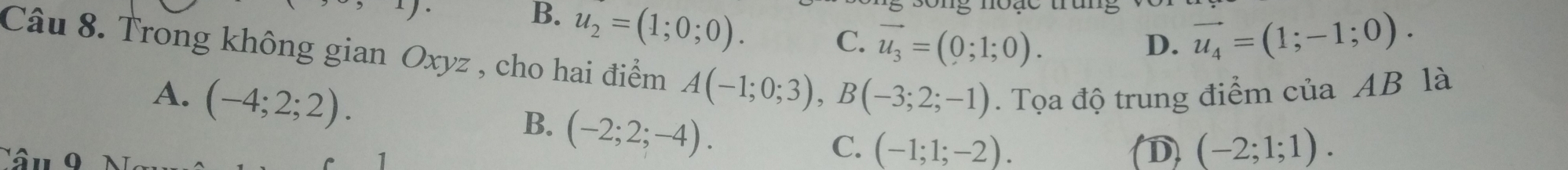 B. u_2=(1;0;0). C. vector u_3=(0;1;0). vector u_4=(1;-1;0). 
D.
Câu 8. Trong không gian Oxyz , cho hai điểm A(-1;0;3), B(-3;2;-1). Tọa độ trung điểm của AB là
A. (-4;2;2).
B. (-2;2;-4).
C. (-1;1;-2). D (-2;1;1).