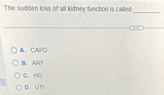 The sudden loss of all kidney function is called_
A. CAPD
B. ARF
C. HD
D、UTI