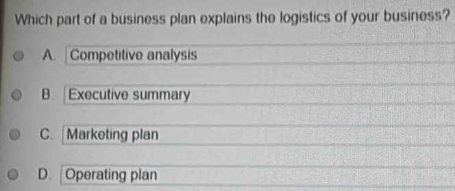 Which part of a business plan explains the logistics of your business?
A. Competitive analysis
B. Executive summary
C. Marketing plan
D. Operating plan