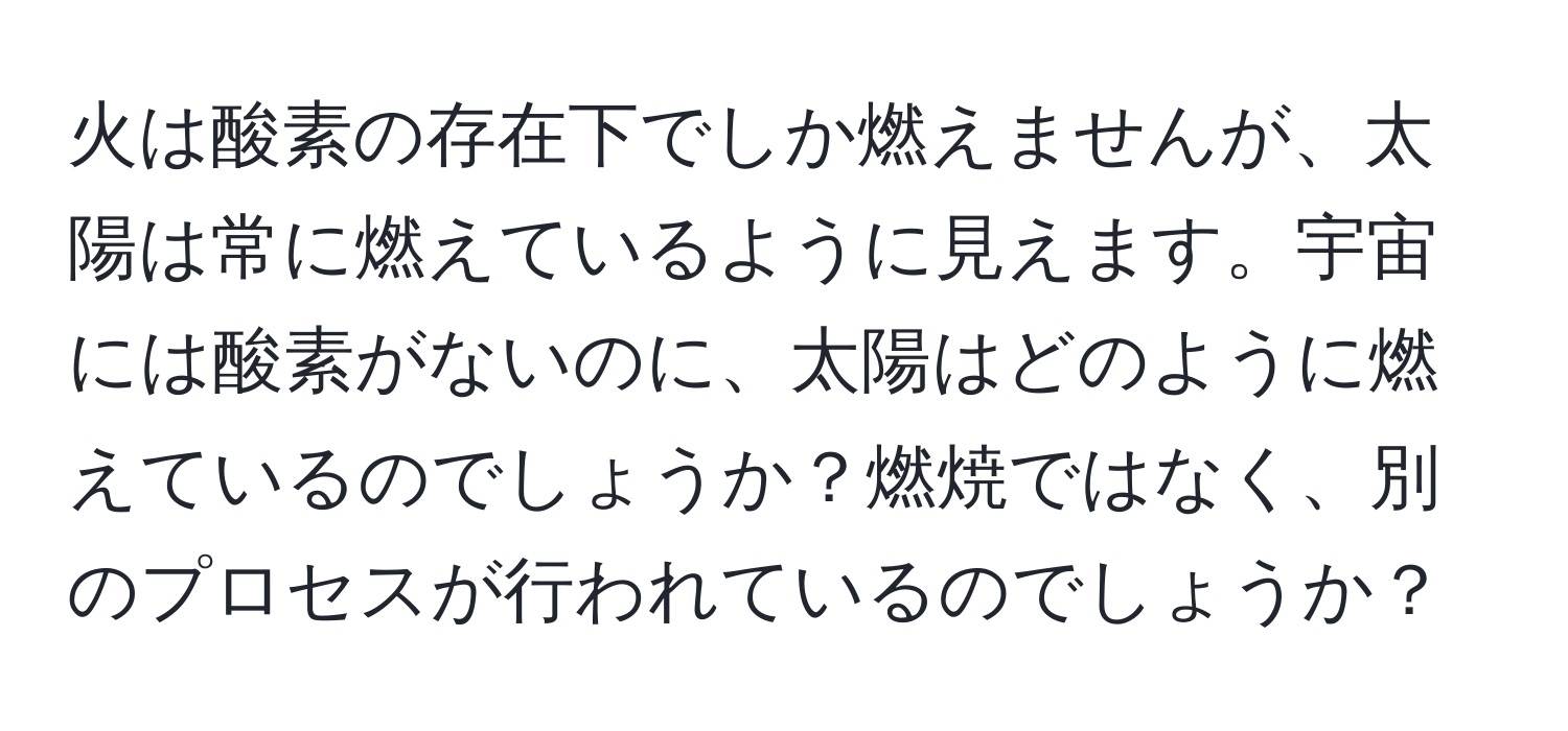 火は酸素の存在下でしか燃えませんが、太陽は常に燃えているように見えます。宇宙には酸素がないのに、太陽はどのように燃えているのでしょうか？燃焼ではなく、別のプロセスが行われているのでしょうか？