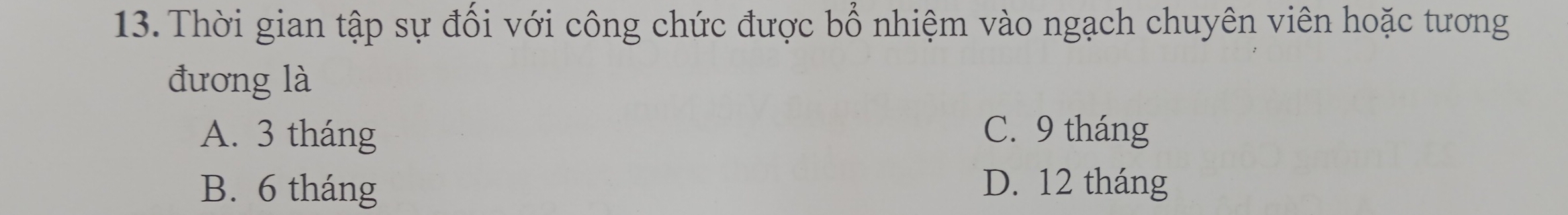 Thời gian tập sự đổi với công chức được bổ nhiệm vào ngạch chuyên viên hoặc tương
đương là
A. 3 tháng C. 9 tháng
B. 6 tháng D. 12 tháng