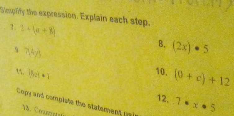 Simplify the expression. Explain each step. 
1. 2+(a+8) (2x)· 5
8. 
9 7(4y)
11. (8e)· 1
10. (0+c)+12
12. 7· x· 5
Copy and complete the statement usi 
13. Commutar