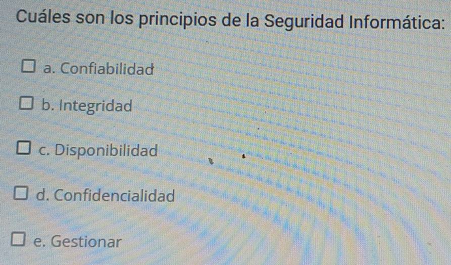 Cuáles son los principios de la Seguridad Informática:
a. Confiabilidad
b. Integridad
c. Disponibilidad
d. Confidencialidad
e. Gestionar