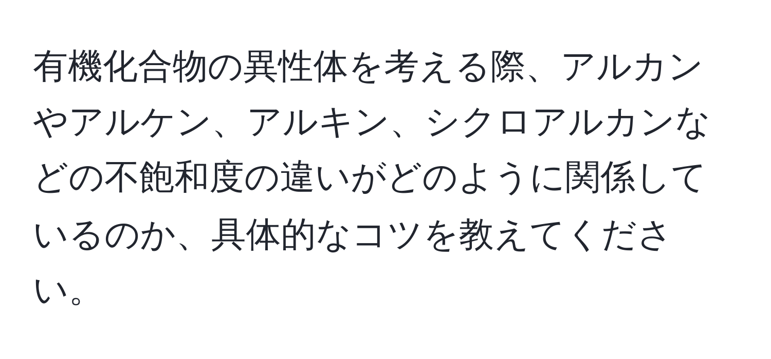 有機化合物の異性体を考える際、アルカンやアルケン、アルキン、シクロアルカンなどの不飽和度の違いがどのように関係しているのか、具体的なコツを教えてください。