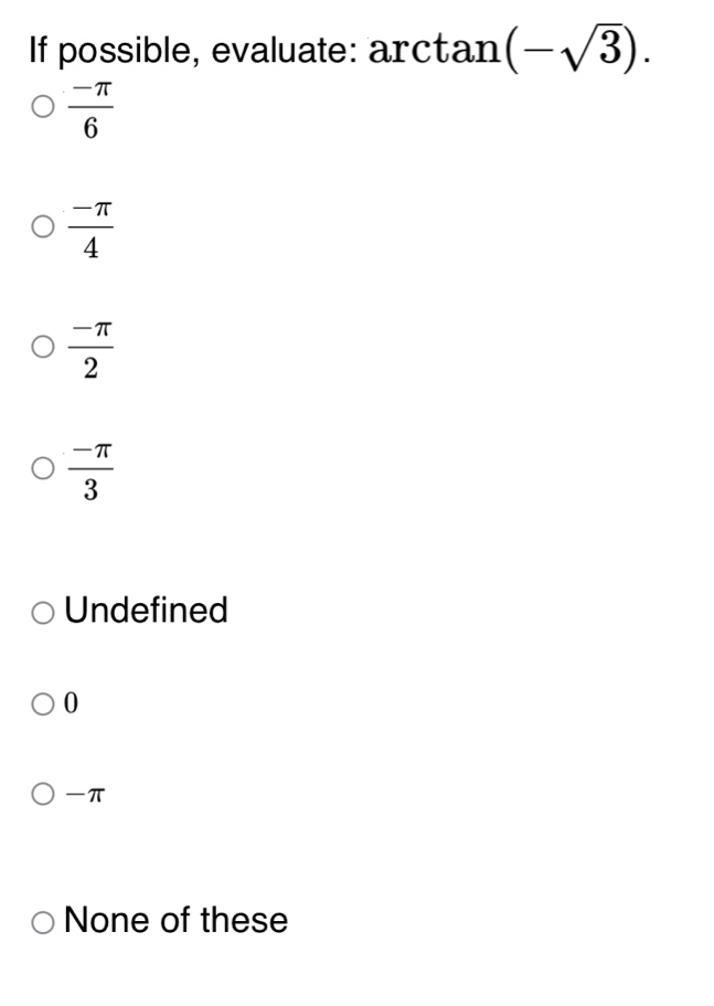 If possible, evaluate: arctan (-sqrt(3)).
 (-π )/6 
 (-π )/4 
 (-π )/2 
 (-π )/3 
Undefined
0
-π
None of these