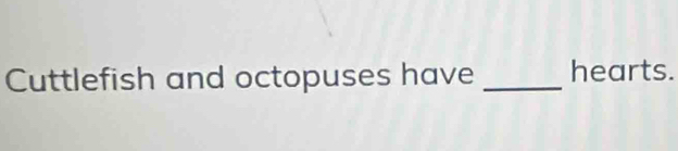 Cuttlefish and octopuses have _hearts.