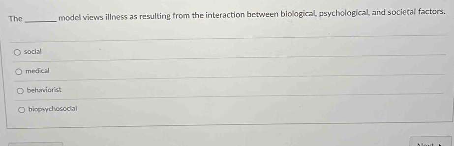 The_ model views illness as resulting from the interaction between biological, psychological, and societal factors.
_
social
_
_
medical
_
behaviorist
biopsychosocial