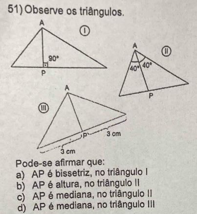 Observe os triângulos.
Pode-se afirmar que:
a) AP é bissetriz, no triângulo I
b) AP éaltura, no triângulo II
c) AP émediana, no triângulo II
d) AP é mediana, no triângulo III