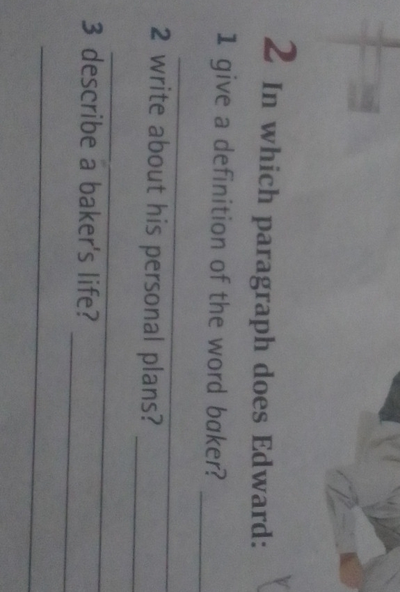 In which paragraph does Edward: 
_ 
1 give a definition of the word baker? 
_ 
2 write about his personal plans? 
_ 
_ 
_ 
3 describe a baker's life? 
_