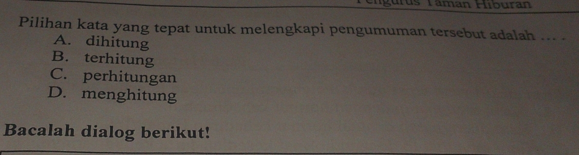 engurus Taman Hiburan
Pilihan kata yang tepat untuk melengkapi pengumuman tersebut adalah ... .
A. dihitung
B. terhitung
C. perhitungan
D. menghitung
Bacalah dialog berikut!