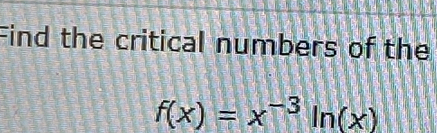 Find the critical numbers of the
f(x)=x^(-3)ln (x)