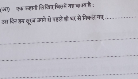 (आ) एक कहानी लिखिए जिसमें यह वाक्य है: 
उस दिन हम सूरज उगने से पहले ही घर से निकल गए_ 
_ 
_ 
_