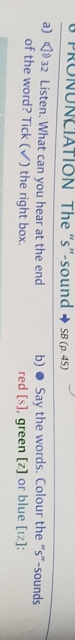 PRONUNCIATION The “s”-sound SB(p,45)
a)  32 Listen. What can you hear at the end b) ● Say the words. Colour the “s”-sounds 
of the word? Tick (√) the right box. red [s] , green [z] or blue [1Zendbmatrix