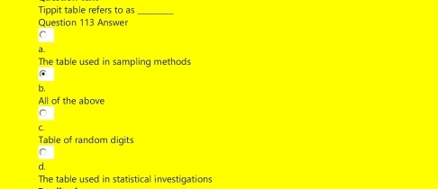 Tippit table refers to as_
Question 113 Answer
C
a.
The table used in sampling methods
b.
All of the above
C
C.
Table of random digits
C
d.
The table used in statistical investigations