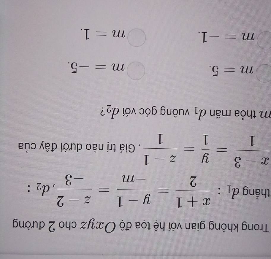 Trong không gian với hệ tọa độ Oxyz cho 2 đường
thắng d_1: (x+1)/2 = (y-1)/-m = (z-2)/-3 , d_2 :
 (x-3)/1 = y/1 = (z-1)/1 . Giá trị nào dưới đây của
m thỏa mãn vuông góc với d_2 ?
a1
m=5.
m=-5.
m=-1. 
3
m=1.