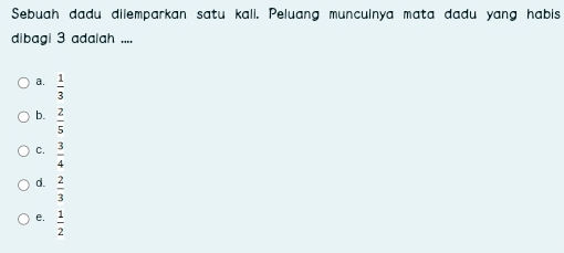 Sebuah dadu dilemparkan satu kali. Peluang munculnya mata dadu yang habis
dibagi 3 adalah ....
a.  1/3 
b.  2/5 
C.  3/4 
d.  2/3 
e.  1/2 