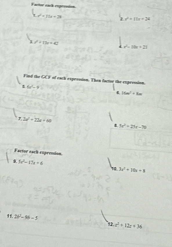 Factor each expression 
T x^2+11x+28
2x^2+11x+24
3.x^2+13x+42
x^2-10x+21
Find the GCF of each expression. Then factor the expression.
6x^2-9
16m^2+8m
7 2a^2+22a+60
5x^2+25x-70
Factor each expression. 
9 5x^2-17x+6
10. 3x^2+10x+8
11. 2b^2-9b-5
12. z^2+12z+36