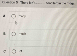 There isn't_ food left in the fridge.
A many
B much
C lot