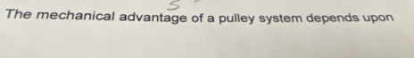 The mechanical advantage of a pulley system depends upon