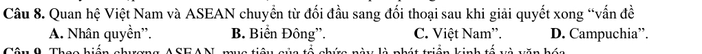 Quan hệ Việt Nam và ASEAN chuyển từ đối đầu sang đối thoại sau khi giải quyết xong “vấn đề
A. Nhân quyền''. B. Biển Đông'. C. Việt Nam'. D. Campuchia”.