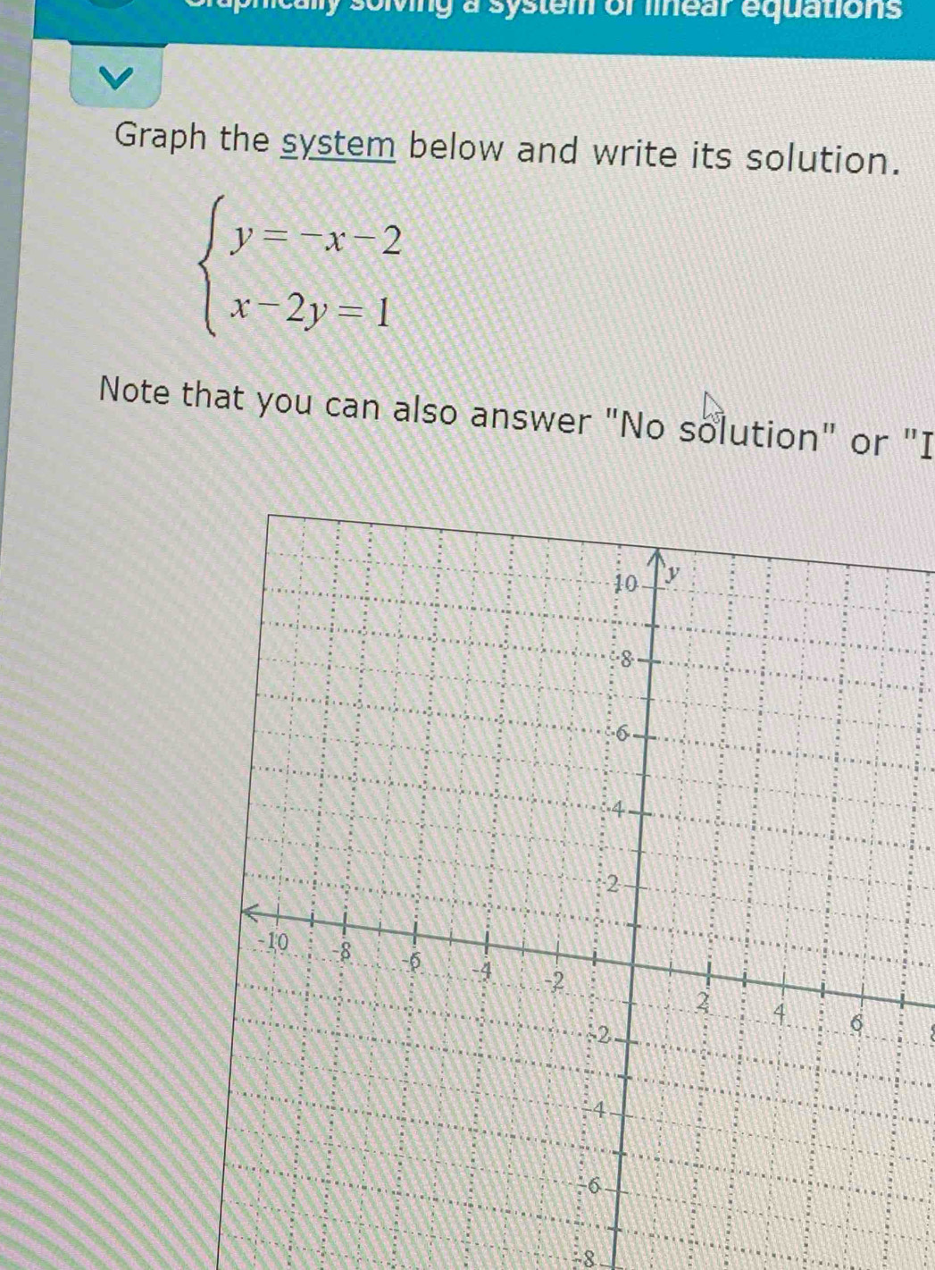 solving a system of linear equations 
Graph the system below and write its solution.
beginarrayl y=-x-2 x-2y=1endarray.
Note that you can also answer "No solution" or "I 
8