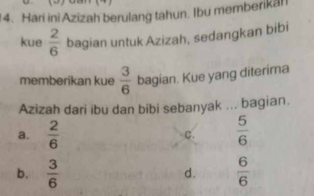 Hari ini Azizah berulang tahun. Ibu memberikan
kue  2/6  bagian untuk Azizah, sedangkan bibi
memberikan kue  3/6  bagian. Kue yang diterima
Azizah dari ibu dan bibi sebanyak ... bagian.
a.  2/6   5/6 
C.
b.  3/6   6/6 
d.