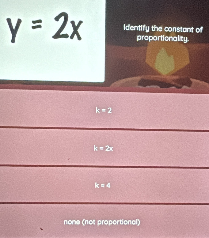 Identify the constant of
proportionality.
k=2
k=2x
k=4
none (not proportional)