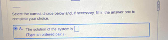 Select the correct choice below and, if necessary, fill in the answer box to
complete your choice.
A. The solution of the system is □. 
(Type an ordered pair.)