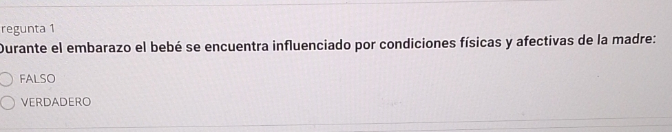 regunta 1
Durante el embarazo el bebé se encuentra influenciado por condiciones físicas y afectivas de la madre:
FALSO
VERDADERO