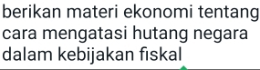 berikan materi ekonomi tentang 
cara mengatasi hutang negara 
dalam kebijakan fiskal