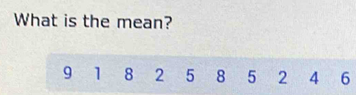 What is the mean?
9 1 8 2 5 8 5 2 4 6