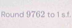 Round 9762 to 1 s.f.
