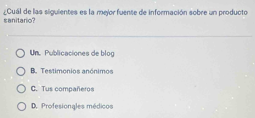 ¿Cuál de las siguientes es la mejor fuente de información sobre un producto
sanitario?
Un. Publicaciones de blog
B. Testimonios anónimos
C. Tus compañeros
D. Profesionales médicos