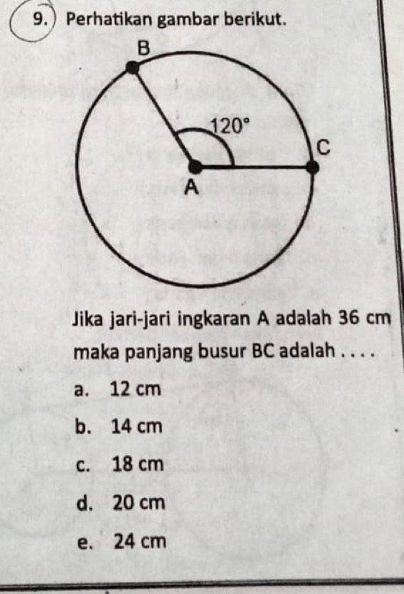 9.) Perhatikan gambar berikut.
Jika jari-jari ingkaran A adalah 36 cm
maka panjang busur BC adalah . . . .
a. 12 cm
b. 14 cm
c. 18 cm
d. 20 cm
e. 24 cm