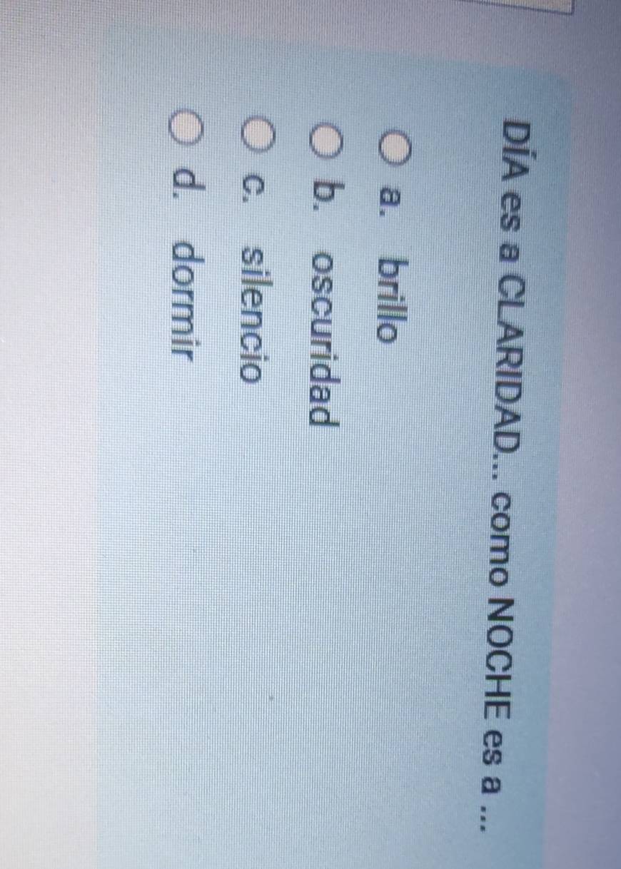DÍA es a CLARIDAD... como NOCHE es a ...
a. brillo
b. oscuridad
c. silencio
d. dormir