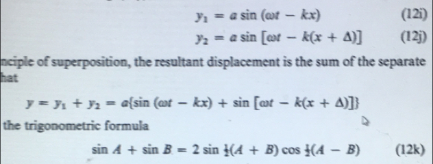 y_1=asin (omega t-kx) (12i)
y_2=asin [omega t-k(x+△ )] (12j) 
nciple of superposition, the resultant displacement is the sum of the separate 
hat
y=y_1+y_2=a sin (omega t-kx)+sin [omega t-k(x+△ )]
the trigonometric formula
sin A+sin B=2sin  1/2 (A+B)cos  1/2 (A-B) (12k)