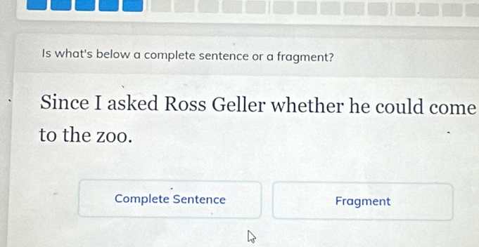 Is what's below a complete sentence or a fragment? 
Since I asked Ross Geller whether he could come 
to the zoo. 
Complete Sentence Fragment