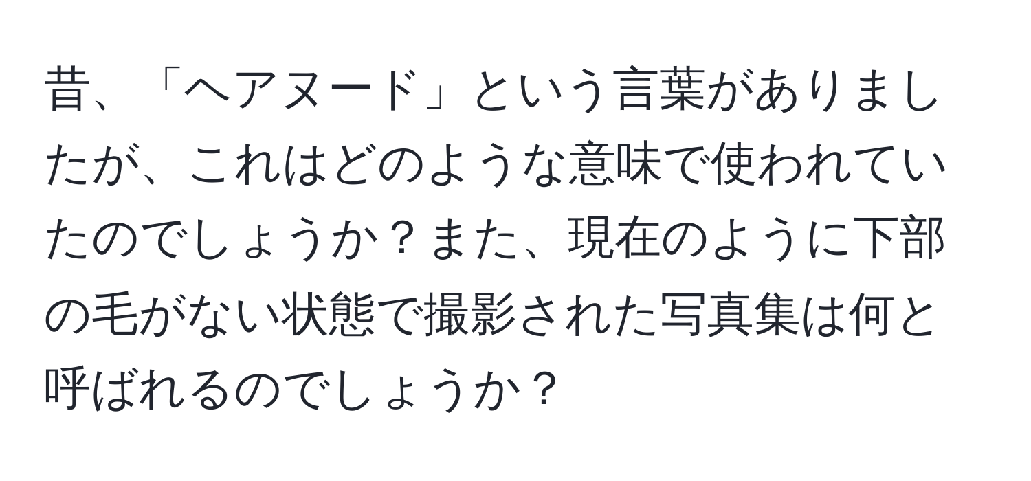 昔、「ヘアヌード」という言葉がありましたが、これはどのような意味で使われていたのでしょうか？また、現在のように下部の毛がない状態で撮影された写真集は何と呼ばれるのでしょうか？