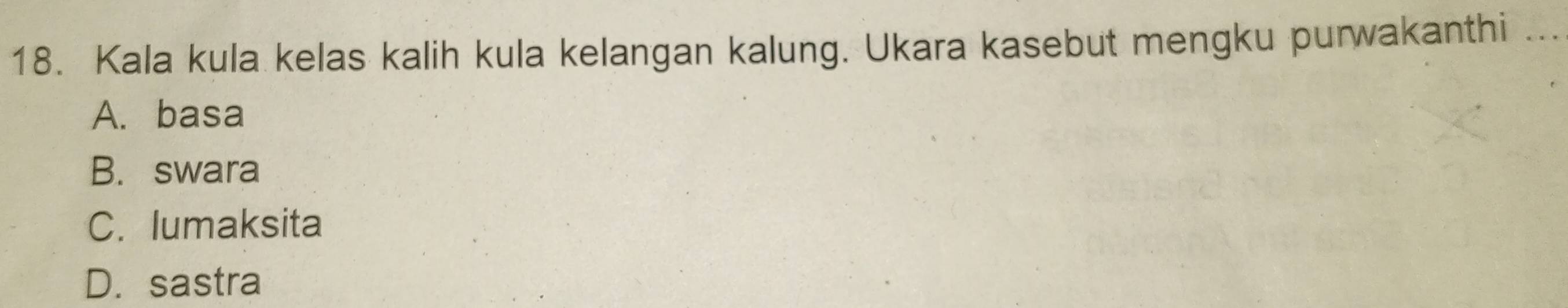 Kala kula kelas kalih kula kelangan kalung. Ukara kasebut mengku purwakanthi ...
A. basa
B. swara
C. lumaksita
D. sastra