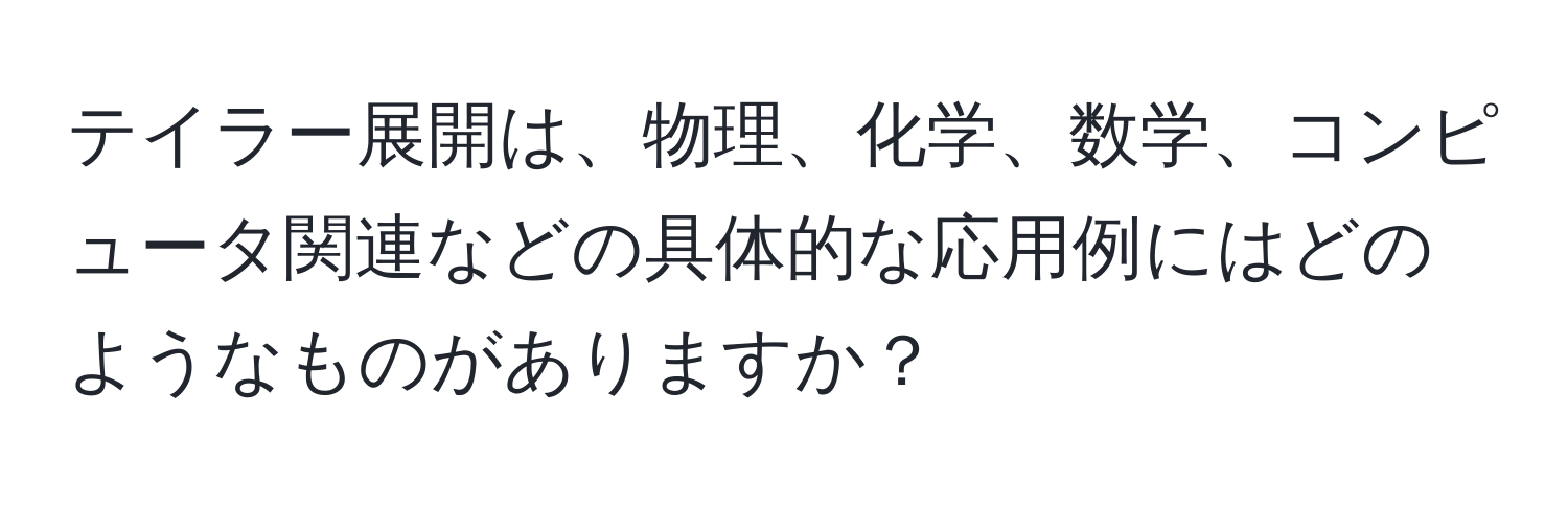 テイラー展開は、物理、化学、数学、コンピュータ関連などの具体的な応用例にはどのようなものがありますか？